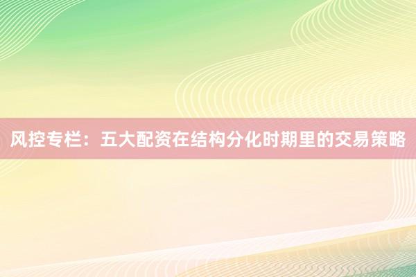 风控专栏:五大配资在结构分化时期里的交易策略