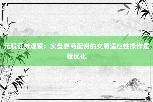 元股证券观察：实盘券商配资的交易适应性操作逻辑优化