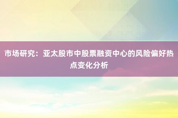 市场研究：亚太股市中股票融资中心的风险偏好热点变化分析