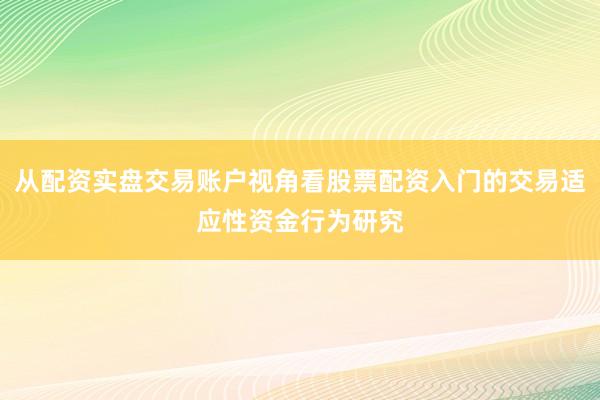 从配资实盘交易账户视角看股票配资入门的交易适应性资金行为研究