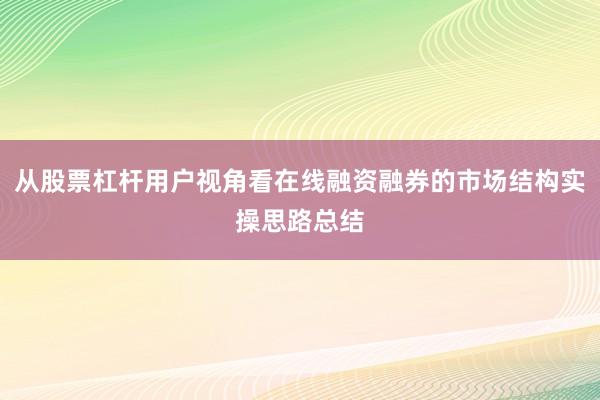 从股票杠杆用户视角看在线融资融券的市场结构实操思路总结