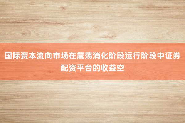 国际资本流向市场在震荡消化阶段运行阶段中证券配资平台的收益空