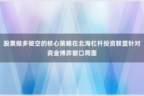 股票做多做空的核心策略在北海杠杆投资联盟针对资金博弈窗口局面