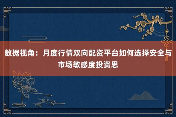 数据视角:月度行情双向配资平台如何选择安全与市场敏感度投资思