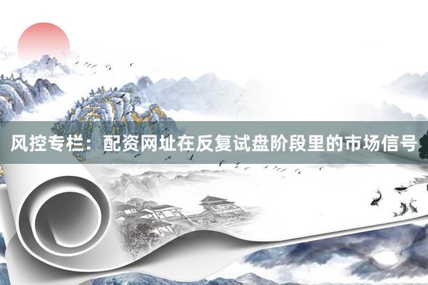 风控专栏：配资网址在反复试盘阶段里的市场信号