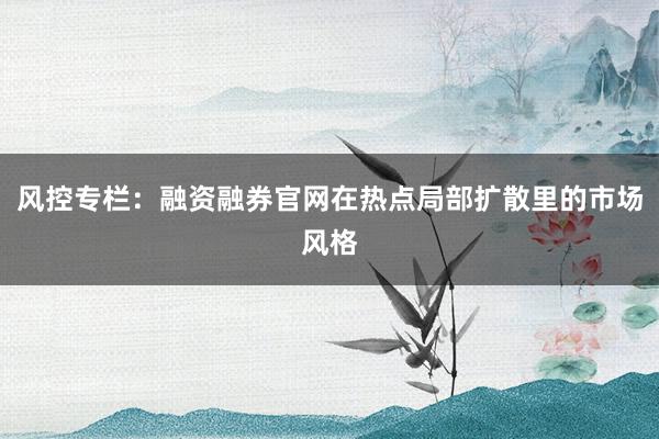 风控专栏：融资融券官网在热点局部扩散里的市场风格