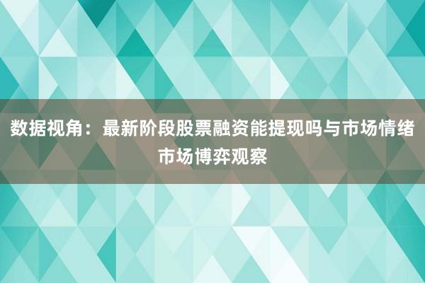 数据视角:最新阶段股票融资能提现吗与市场情绪市场博弈观察
