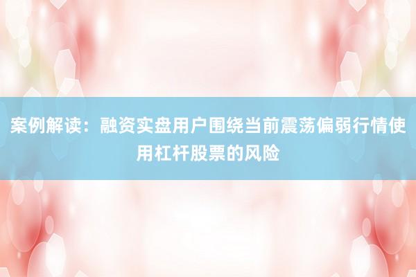 案例解读：融资实盘用户围绕当前震荡偏弱行情使用杠杆股票的风险