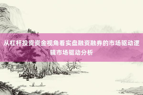 从杠杆投资资金视角看实盘融资融券的市场驱动逻辑市场驱动分析