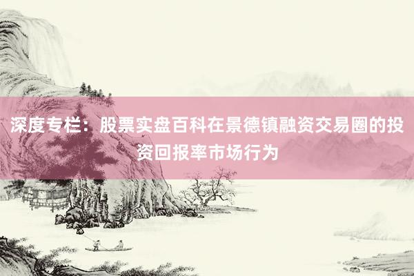 深度专栏：股票实盘百科在景德镇融资交易圈的投资回报率市场行为