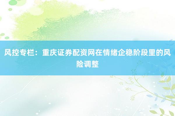 风控专栏：重庆证券配资网在情绪企稳阶段里的风险调整