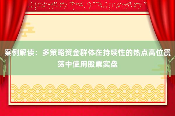 案例解读：多策略资金群体在持续性的热点高位震荡中使用股票实盘