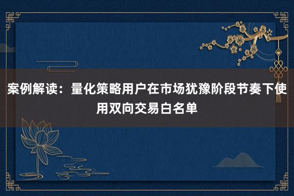 案例解读：量化策略用户在市场犹豫阶段节奏下使用双向交易白名单