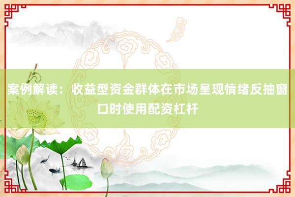 案例解读：收益型资金群体在市场呈现情绪反抽窗口时使用配资杠杆