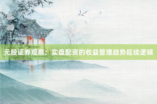元股证券观察：实盘配资的收益管理趋势延续逻辑