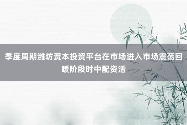 季度周期潍坊资本投资平台在市场进入市场震荡回暖阶段时中配资活
