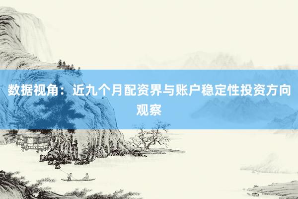 数据视角:近九个月配资界与账户稳定性投资方向观察