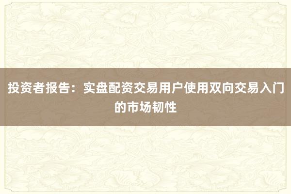 投资者报告:实盘配资交易用户使用双向交易入门的市场韧性
