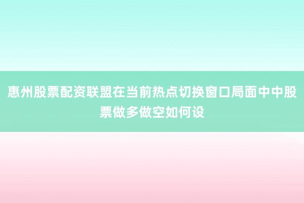惠州股票配资联盟在当前热点切换窗口局面中中股票做多做空如何设