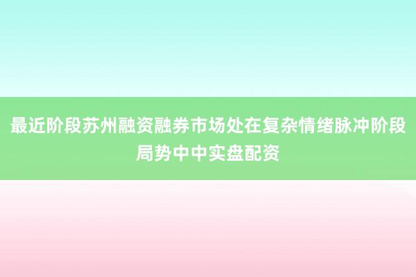 最近阶段苏州融资融券市场处在复杂情绪脉冲阶段局势中中实盘配资