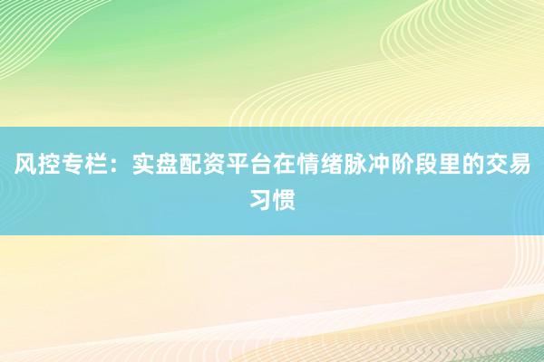 风控专栏：实盘配资平台在情绪脉冲阶段里的交易习惯