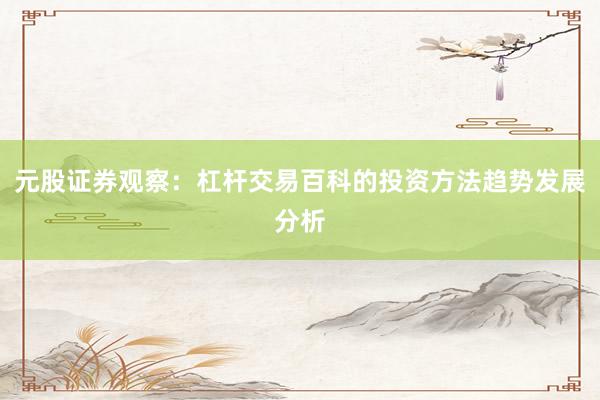 元股证券观察：杠杆交易百科的投资方法趋势发展分析
