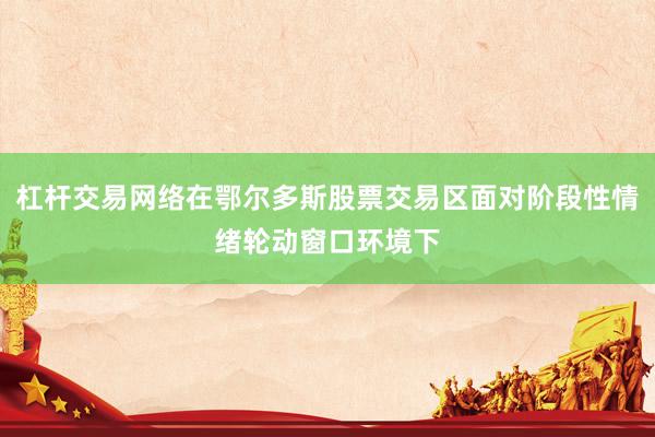 杠杆交易网络在鄂尔多斯股票交易区面对阶段性情绪轮动窗口环境下
