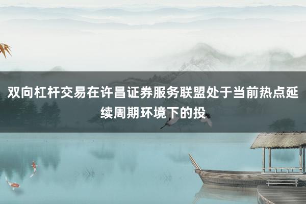 双向杠杆交易在许昌证券服务联盟处于当前热点延续周期环境下的投