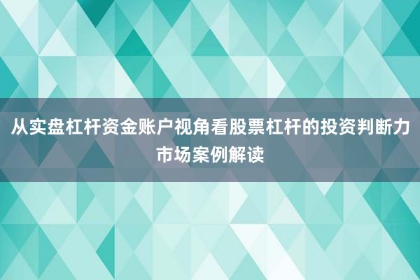 从实盘杠杆资金账户视角看股票杠杆的投资判断力市场案例解读