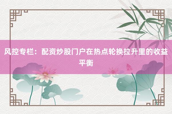 风控专栏：配资炒股门户在热点轮换拉升里的收益平衡