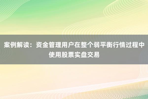案例解读：资金管理用户在整个弱平衡行情过程中使用股票实盘交易