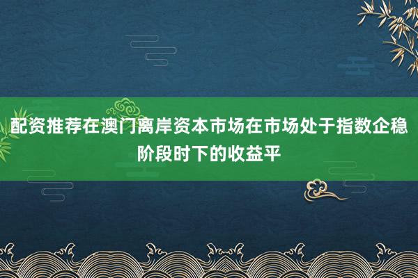 配资推荐在澳门离岸资本市场在市场处于指数企稳阶段时下的收益平