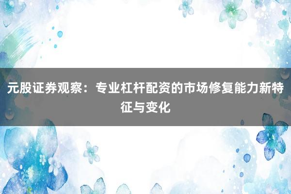 元股证券观察：专业杠杆配资的市场修复能力新特征与变化