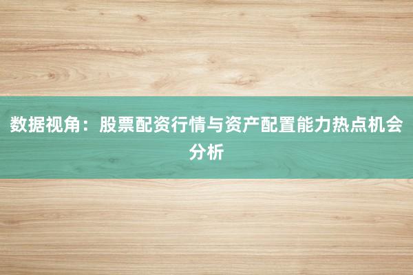 数据视角:股票配资行情与资产配置能力热点机会分析