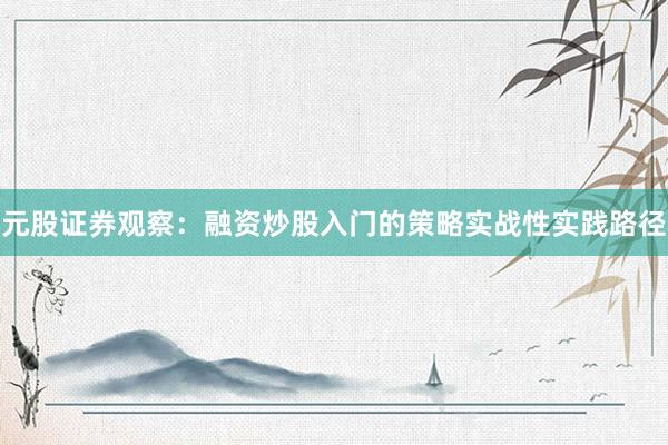 元股证券观察：融资炒股入门的策略实战性实践路径