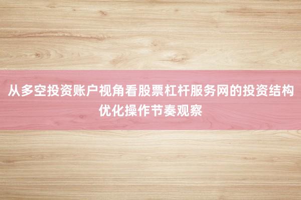 从多空投资账户视角看股票杠杆服务网的投资结构优化操作节奏观察