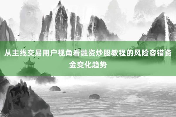 从主线交易用户视角看融资炒股教程的风险容错资金变化趋势