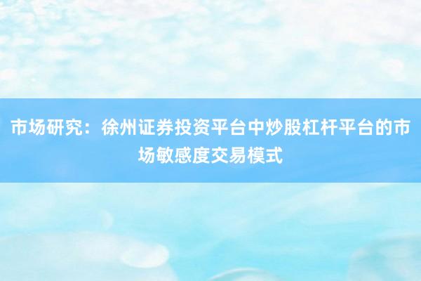市场研究：徐州证券投资平台中炒股杠杆平台的市场敏感度交易模式