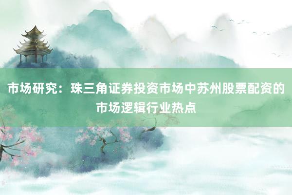 市场研究：珠三角证券投资市场中苏州股票配资的市场逻辑行业热点