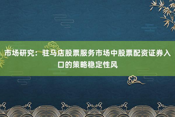 市场研究：驻马店股票服务市场中股票配资证券入口的策略稳定性风