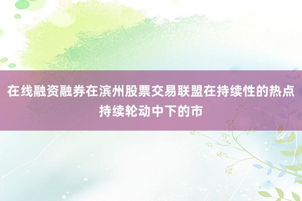 在线融资融券在滨州股票交易联盟在持续性的热点持续轮动中下的市