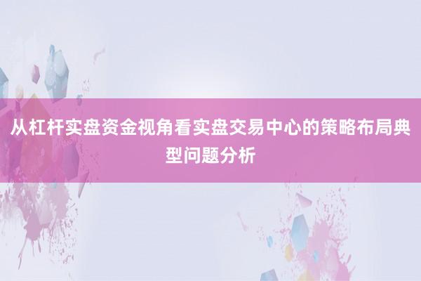 从杠杆实盘资金视角看实盘交易中心的策略布局典型问题分析