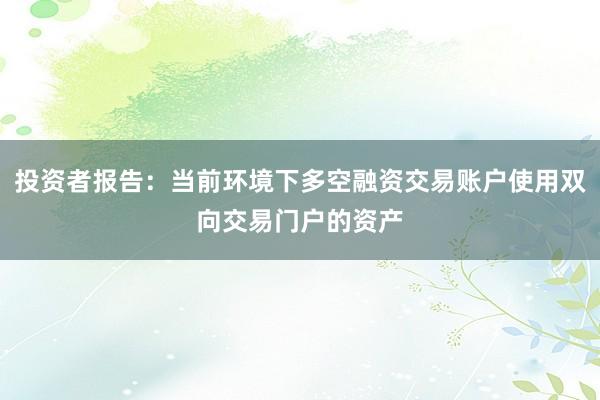 投资者报告：当前环境下多空融资交易账户使用双向交易门户的资产
