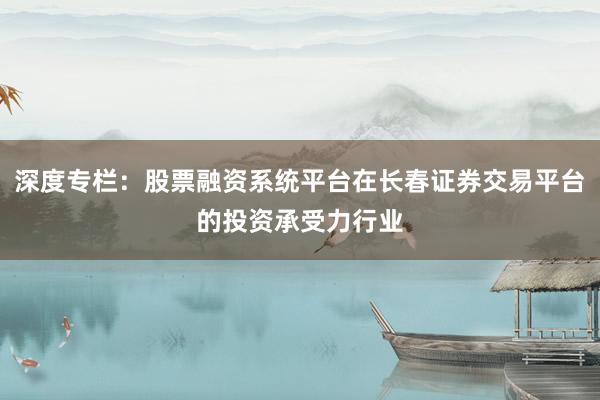 深度专栏：股票融资系统平台在长春证券交易平台的投资承受力行业