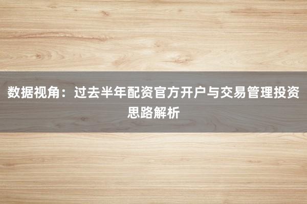 数据视角：过去半年配资官方开户与交易管理投资思路解析