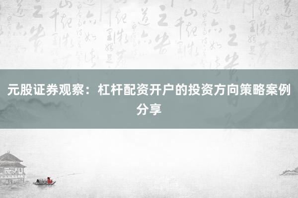 元股证券观察:杠杆配资开户的投资方向策略案例分享