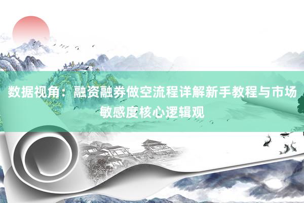 数据视角：融资融券做空流程详解新手教程与市场敏感度核心逻辑观