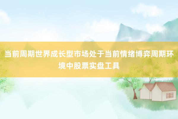 当前周期世界成长型市场处于当前情绪博弈周期环境中股票实盘工具
