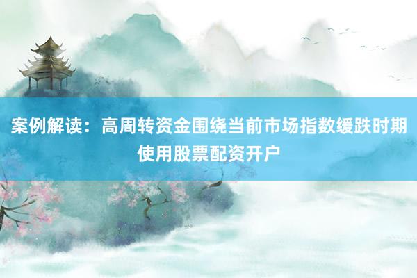 案例解读：高周转资金围绕当前市场指数缓跌时期使用股票配资开户