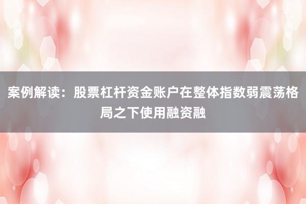 案例解读：股票杠杆资金账户在整体指数弱震荡格局之下使用融资融